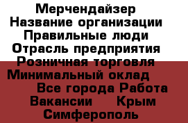 Мерчендайзер › Название организации ­ Правильные люди › Отрасль предприятия ­ Розничная торговля › Минимальный оклад ­ 26 000 - Все города Работа » Вакансии   . Крым,Симферополь